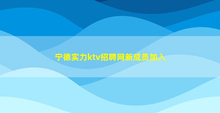 宁德实力ktv招聘网新成员加入