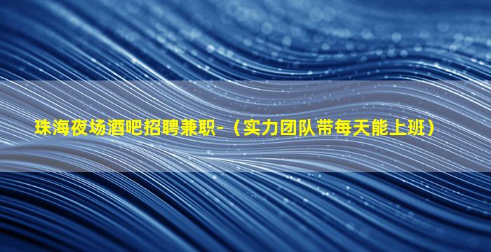 珠海夜场酒吧招聘兼职-（实力团队带每天能上班）